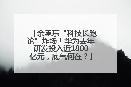 余承东“科技长跑论”炸场！华为去年研发投入近1800亿元，底气何在？