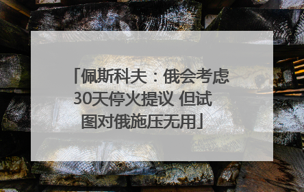佩斯科夫：俄会考虑30天停火提议 但试图对俄施压无用
