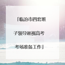 临汾市四套班子领导巡视高考考场准备工作