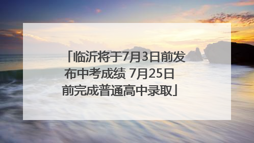 临沂将于7月3日前发布中考成绩 7月25日前完成普通高中录取