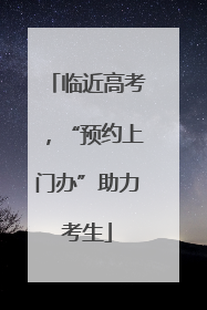 临近高考，“预约上门办”助力考生