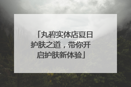 丸碧实体店夏日护肤之道，带你开启护肤新体验