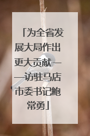 为全省发展大局作出更大贡献——访驻马店市委书记鲍常勇