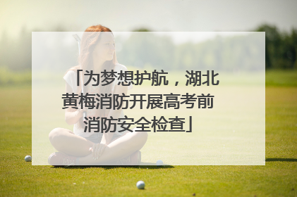 为梦想护航，湖北黄梅消防开展高考前消防安全检查