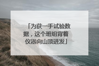为获一手试验数据，这个班组背着仪器向山顶进发