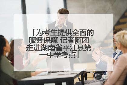 为考生提供全面的服务保障 记者随团走进湖南省平江县第一中学考点