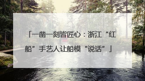 一凿一刻皆匠心：浙江“红船”手艺人让船模“说话”