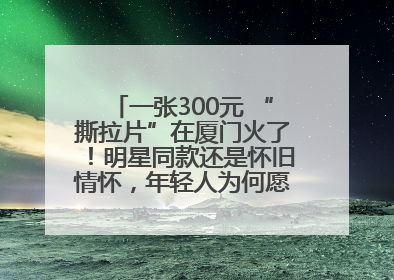 一张300元 “撕拉片”在厦门火了！明星同款还是怀旧情怀，年轻人为何愿意买单？