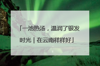 一池热汤，温润了银发时光｜在云南样样好