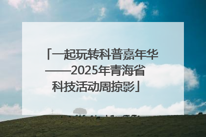 一起玩转科普嘉年华——2025年青海省科技活动周掠影