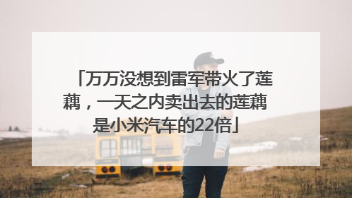 万万没想到雷军带火了莲藕，一天之内卖出去的莲藕是小米汽车的22倍