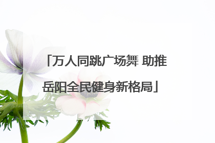 万人同跳广场舞 助推岳阳全民健身新格局