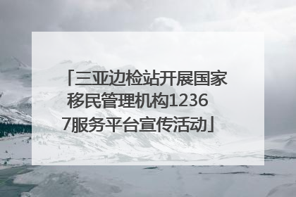 三亚边检站开展国家移民管理机构12367服务平台宣传活动
