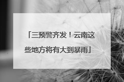 三预警齐发！云南这些地方将有大到暴雨