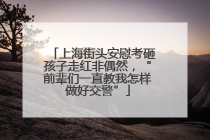 上海街头安慰考砸孩子走红非偶然，“前辈们一直教我怎样做好交警”