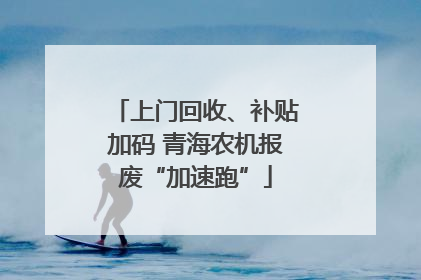上门回收、补贴加码 青海农机报废“加速跑”