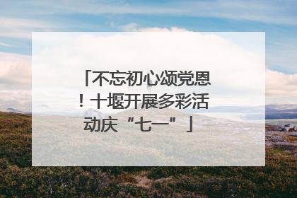 不忘初心颂党恩！十堰开展多彩活动庆“七一”