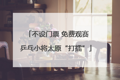 不设门票 免费观赛 乒乓小将太原“打擂”