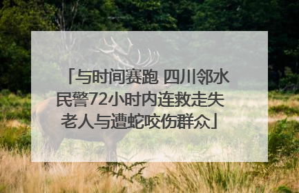 与时间赛跑 四川邻水民警72小时内连救走失老人与遭蛇咬伤群众