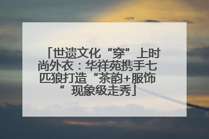 世遗文化“穿”上时尚外衣：华祥苑携手七匹狼打造“茶韵+服饰”现象级走秀