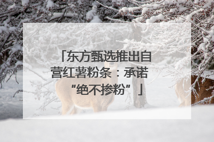 东方甄选推出自营红薯粉条：承诺“绝不掺粉”