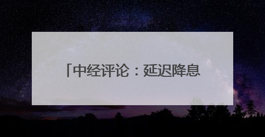 中经评论：延迟降息让美国经济付出代价