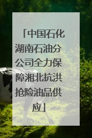中国石化湖南石油分公司全力保障湘北抗洪抢险油品供应