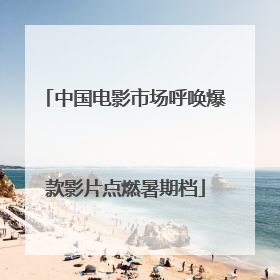 中国电影市场呼唤爆款影片点燃暑期档