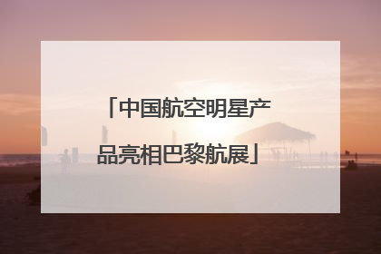 中国航空明星产品亮相巴黎航展