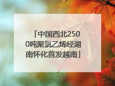 中国西北2500吨聚氯乙烯经湖南怀化首发越南
