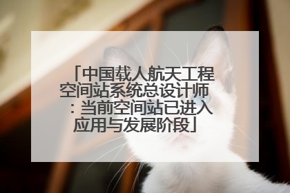 中国载人航天工程空间站系统总设计师：当前空间站已进入应用与发展阶段