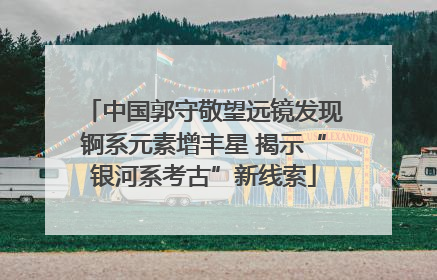 中国郭守敬望远镜发现锕系元素增丰星 揭示“银河系考古”新线索
