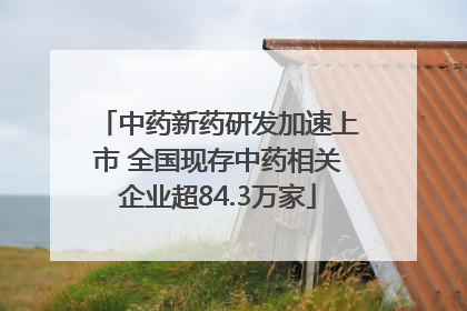 中药新药研发加速上市 全国现存中药相关企业超84.3万家