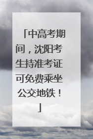 中高考期间，沈阳考生持准考证可免费乘坐公交地铁！