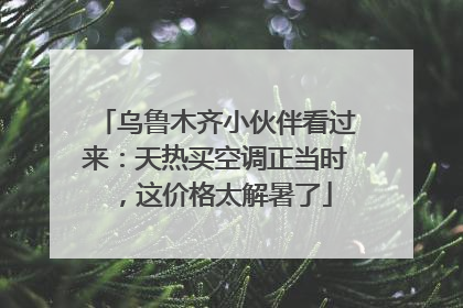 乌鲁木齐小伙伴看过来：天热买空调正当时，这价格太解暑了