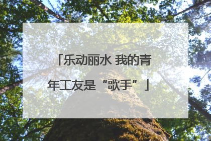 乐动丽水 我的青年工友是“歌手”