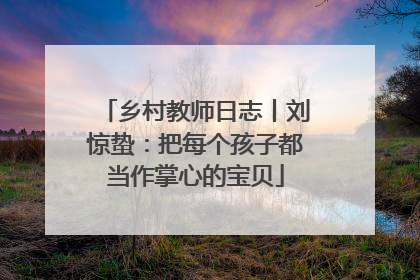 乡村教师日志丨刘惊蛰：把每个孩子都当作掌心的宝贝