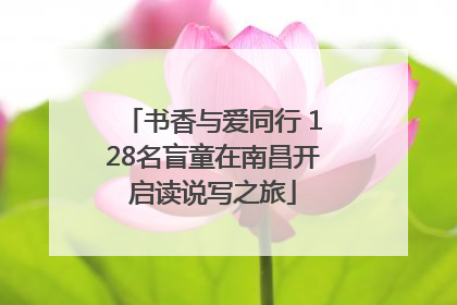 书香与爱同行 128名盲童在南昌开启读说写之旅