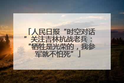 人民日报“时空对话”关注吉林抗战老兵：“牺牲是光荣的，我参军就不怕死”