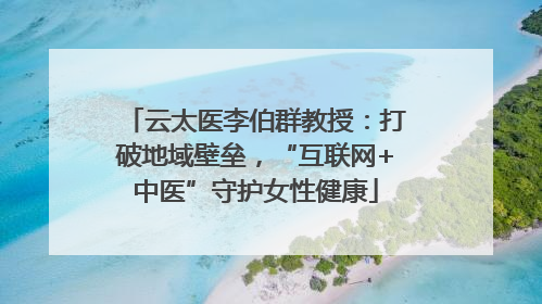 云太医李伯群教授：打破地域壁垒，“互联网+中医”守护女性健康