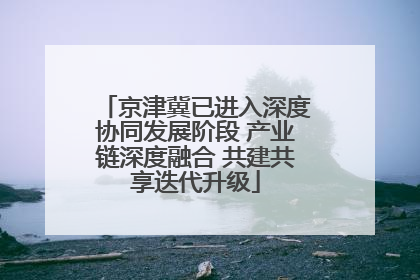 京津冀已进入深度协同发展阶段 产业链深度融合 共建共享迭代升级