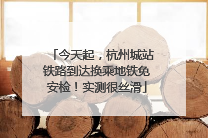 今天起，杭州城站铁路到达换乘地铁免安检！实测很丝滑