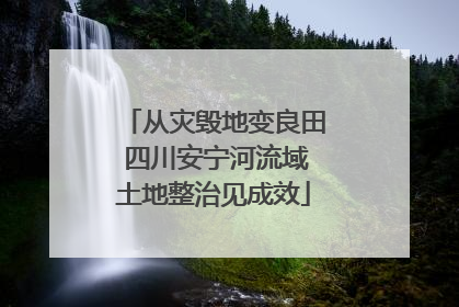 从灾毁地变良田 四川安宁河流域土地整治见成效
