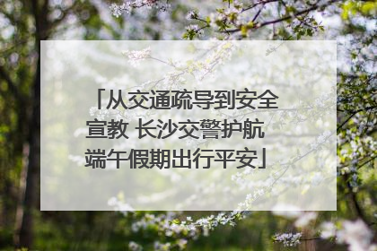 从交通疏导到安全宣教 长沙交警护航端午假期出行平安