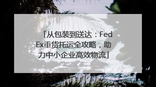 从包装到送达：FedEx重货托运全攻略，助力中小企业高效物流