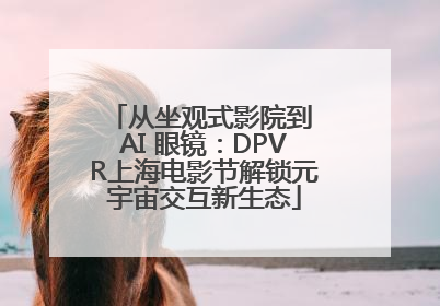 从坐观式影院到 AI 眼镜：DPVR上海电影节解锁元宇宙交互新生态