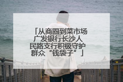 从商圈到菜市场 广发银行长沙人民路支行积极守护群众“钱袋子”