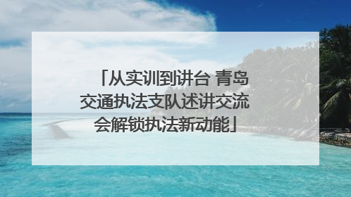 从实训到讲台 青岛交通执法支队述讲交流会解锁执法新动能
