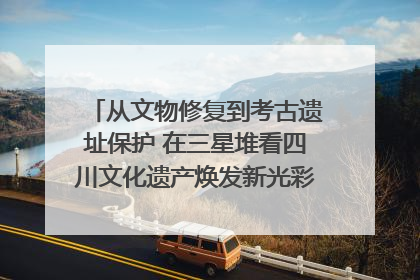从文物修复到考古遗址保护 在三星堆看四川文化遗产焕发新光彩｜您牵挂的四川