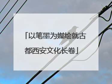 以笔墨为媒绘就古都西安文化长卷